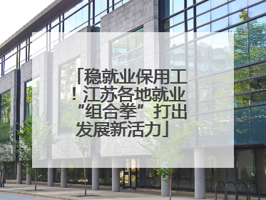 稳就业保用工！江苏各地就业“组合拳”打出发展新活力